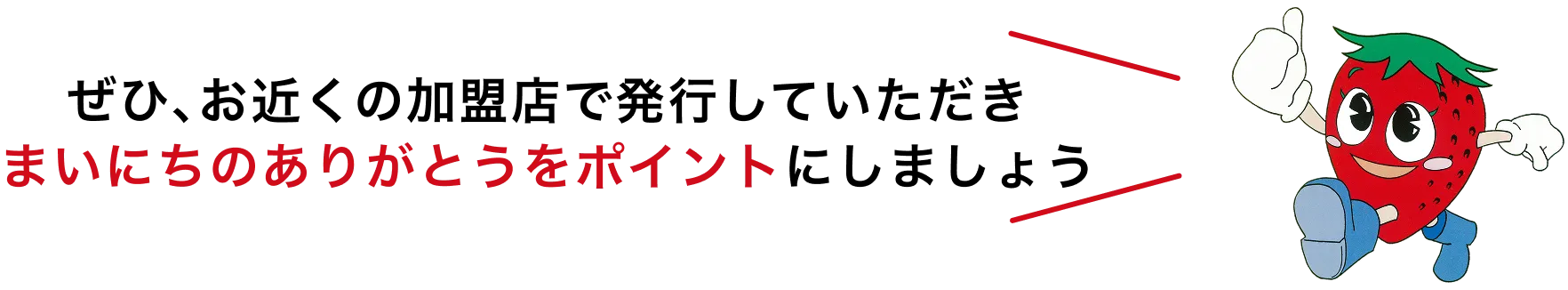 ぜひ、お近くの加盟店で発行していただき、毎日のありがとうをポイントにしましょう